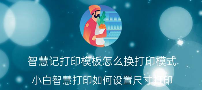 智慧记打印模板怎么换打印模式 小白智慧打印如何设置尺寸打印？